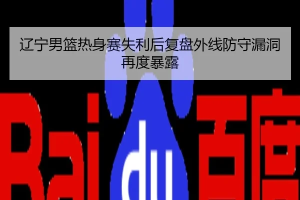 辽宁男篮热身赛失利后复盘外线防守漏洞再度暴露
