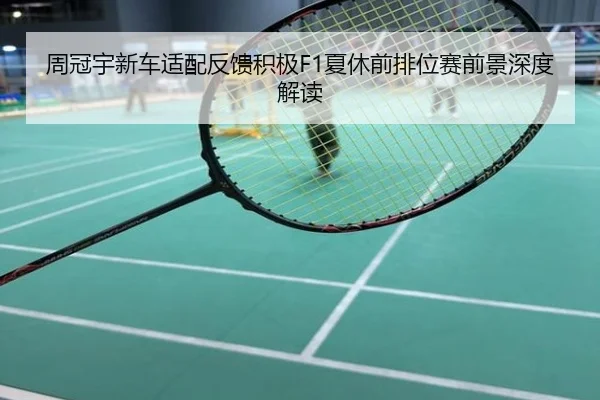 周冠宇新车适配反馈积极F1夏休前排位赛前景深度解读