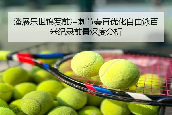 潘展乐世锦赛前冲刺节奏再优化自由泳百米纪录前景深度分析