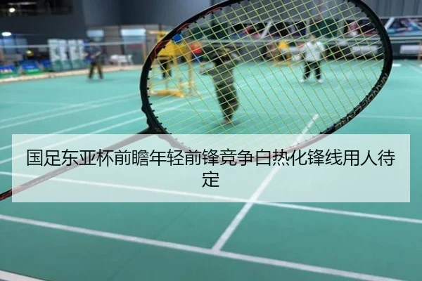 国足东亚杯前瞻年轻前锋竞争白热化锋线用人待定