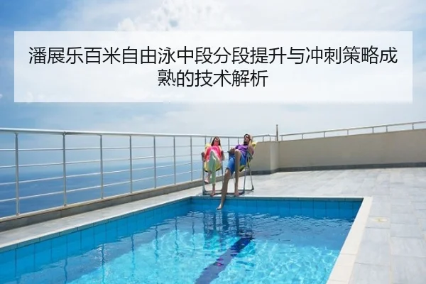 潘展乐百米自由泳中段分段提升与冲刺策略成熟的技术解析